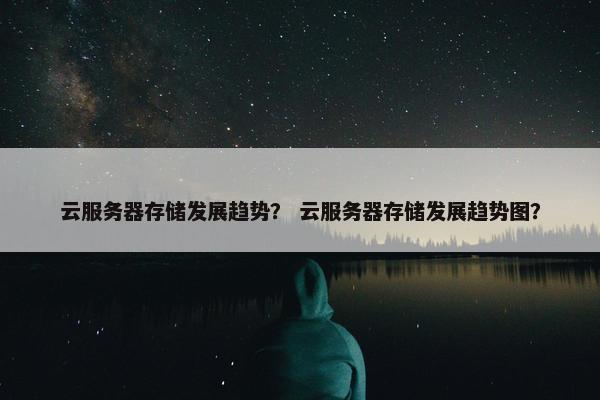 云服务器存储发展趋势？ 云服务器存储发展趋势图？