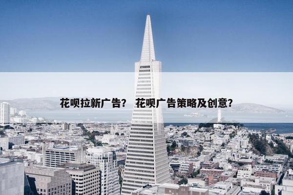 花呗拉新广告？ 花呗广告策略及创意？