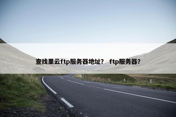 查找里云ftp服务器地址？ ftp服务器？