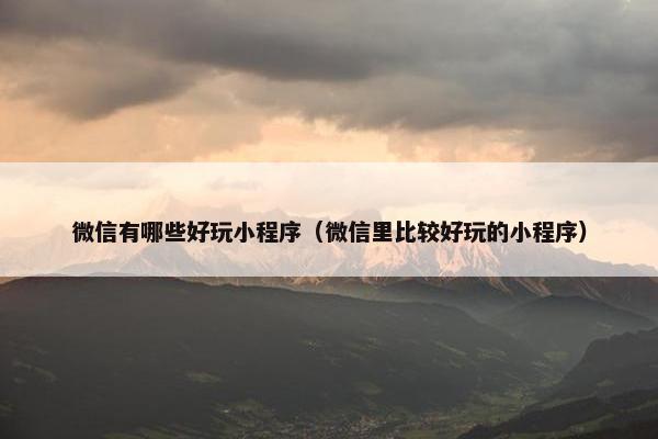 微信有哪些好玩小程序（微信里比较好玩的小程序）