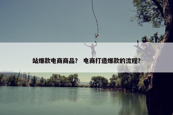 站爆款电商商品？ 电商打造爆款的流程？