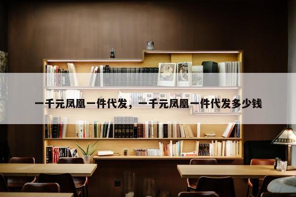 一千元凤凰一件代发，一千元凤凰一件代发多少钱