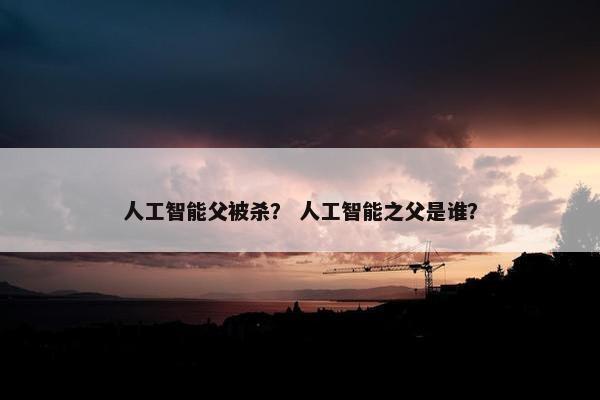人工智能父被杀？ 人工智能之父是谁？