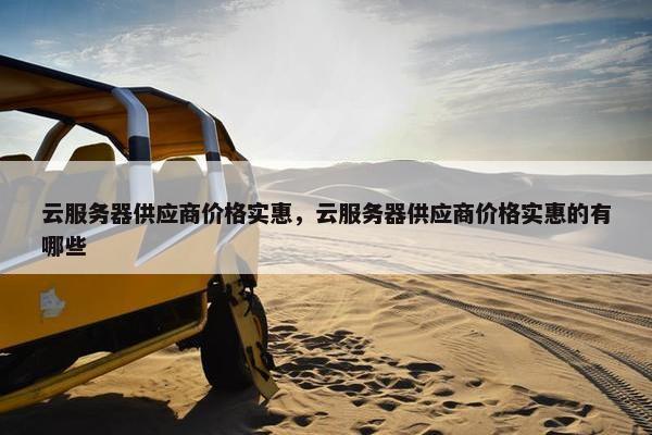 云服务器供应商价格实惠，云服务器供应商价格实惠的有哪些