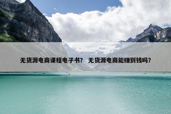 无货源电商课程电子书？ 无货源电商能赚到钱吗？