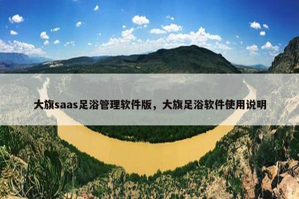 大旗saas足浴管理软件版，大旗足浴软件使用说明