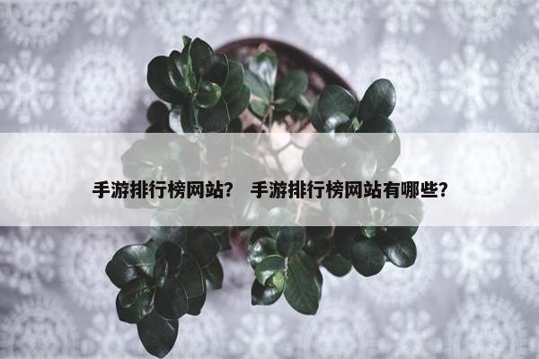 手游排行榜网站？ 手游排行榜网站有哪些？