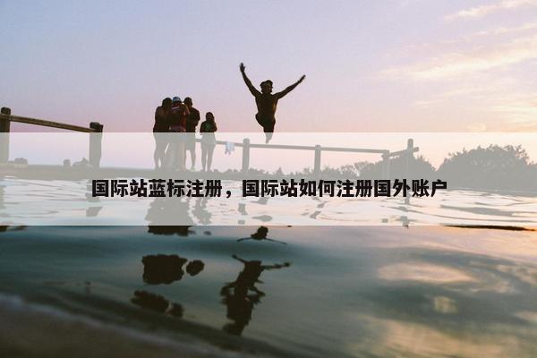 国际站蓝标注册，国际站如何注册国外账户