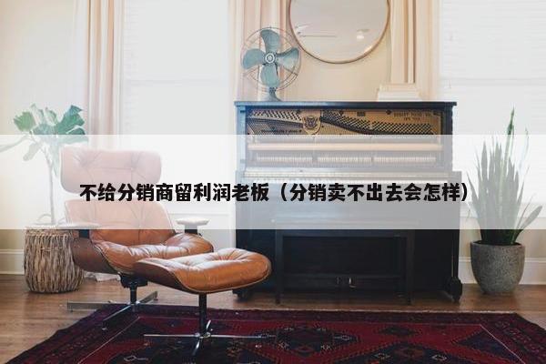 不给分销商留利润老板（分销卖不出去会怎样）