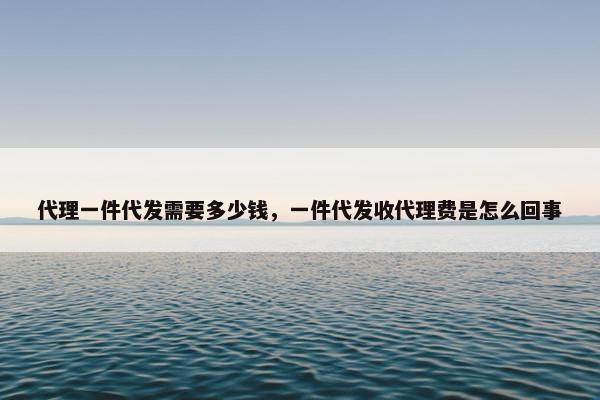 代理一件代发需要多少钱，一件代发收代理费是怎么回事