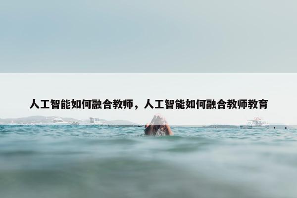 人工智能如何融合教师，人工智能如何融合教师教育