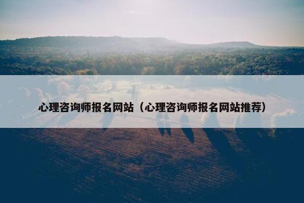 心理咨询师报名网站（心理咨询师报名网站推荐）