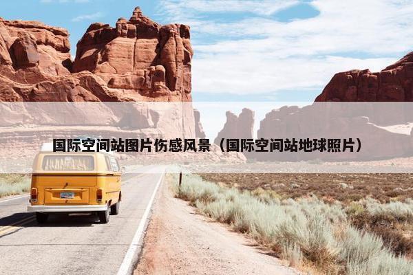 国际空间站图片伤感风景（国际空间站地球照片）
