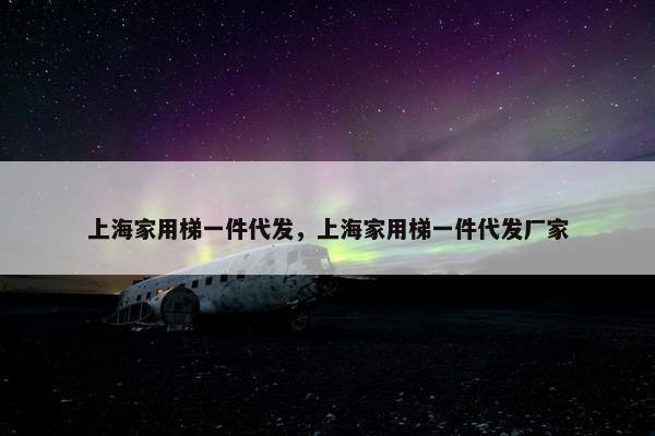 上海家用梯一件代发，上海家用梯一件代发厂家