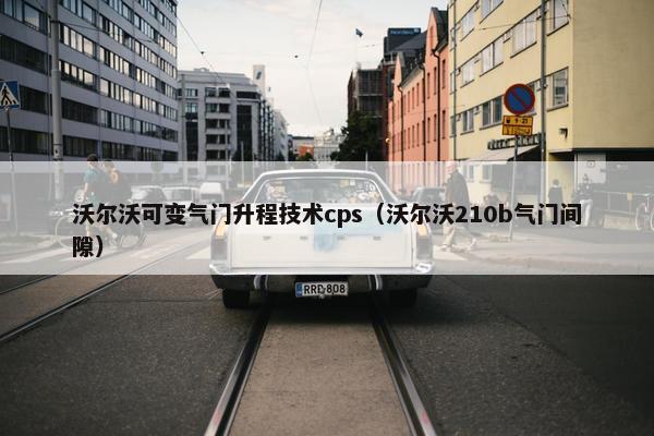 沃尔沃可变气门升程技术cps（沃尔沃210b气门间隙）