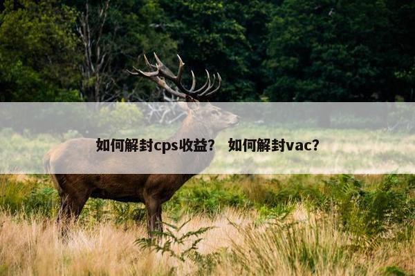 如何解封cps收益？ 如何解封vac？