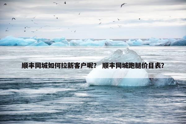 顺丰同城如何拉新客户呢？ 顺丰同城跑腿价目表？
