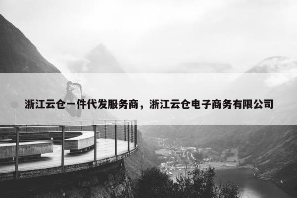 浙江云仓一件代发服务商，浙江云仓电子商务有限公司