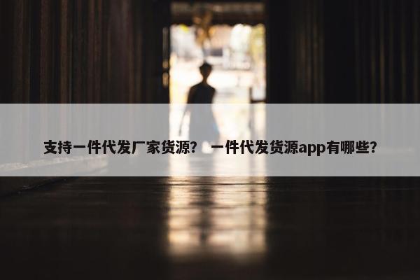 支持一件代发厂家货源？ 一件代发货源app有哪些？