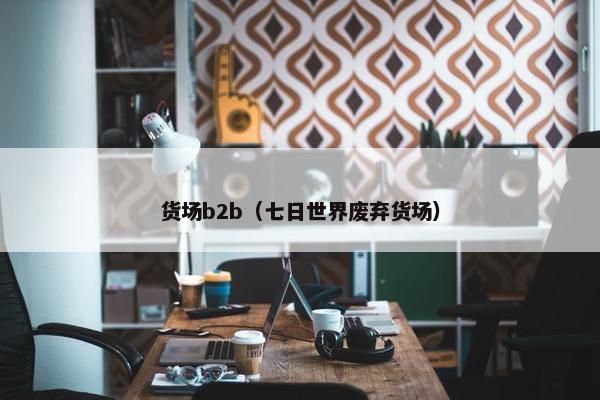 货场b2b（七日世界废弃货场）