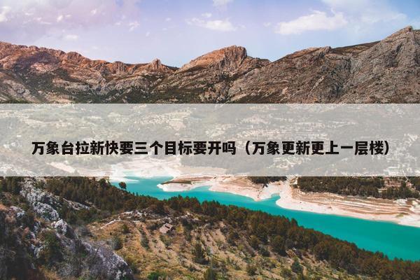 万象台拉新快要三个目标要开吗（万象更新更上一层楼）