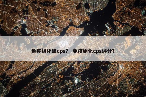 免疫组化里cps？ 免疫组化cps评分？