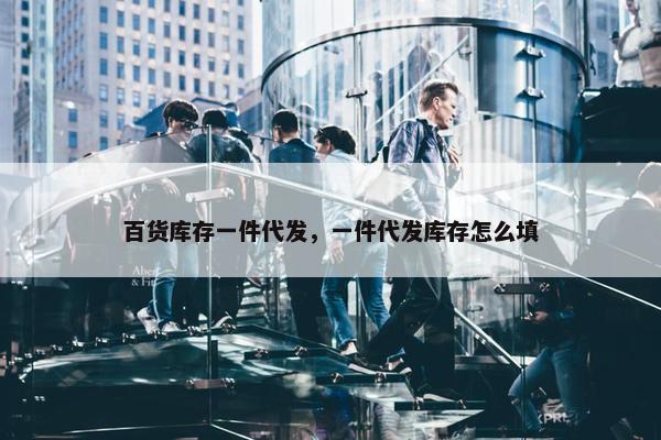 百货库存一件代发，一件代发库存怎么填