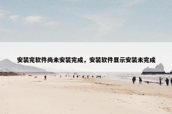 安装完软件尚未安装完成，安装软件显示安装未完成
