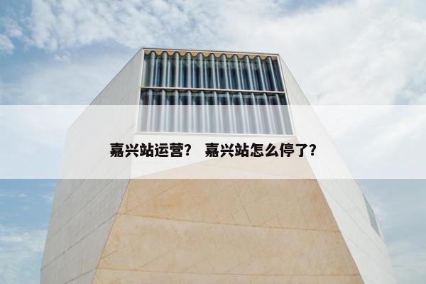 嘉兴站运营？ 嘉兴站怎么停了？