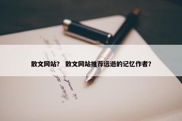 散文网站？ 散文网站推荐远逝的记忆作者？
