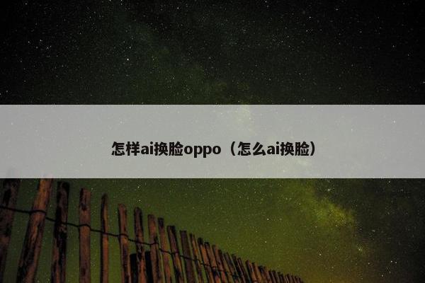 怎样ai换脸oppo（怎么ai换脸）