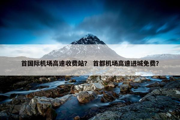 首国际机场高速收费站？ 首都机场高速进城免费？