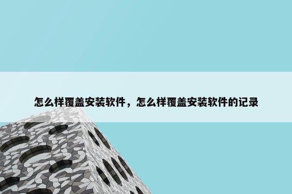 怎么样覆盖安装软件，怎么样覆盖安装软件的记录