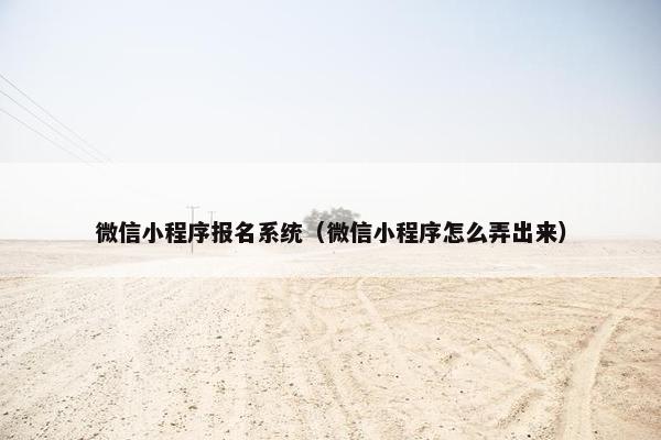 微信小程序报名系统（微信小程序怎么弄出来）