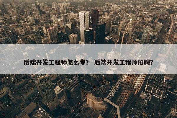 后端开发工程师怎么考？ 后端开发工程师招聘？