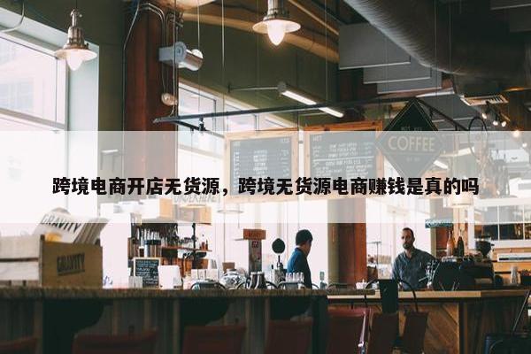 跨境电商开店无货源，跨境无货源电商赚钱是真的吗