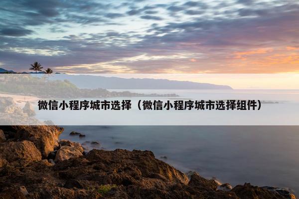 微信小程序城市选择（微信小程序城市选择组件）