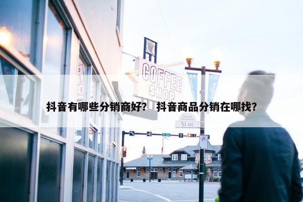 抖音有哪些分销商好？ 抖音商品分销在哪找？