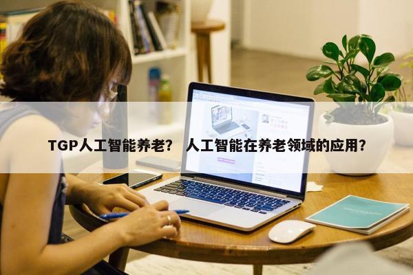 TGP人工智能养老？ 人工智能在养老领域的应用？