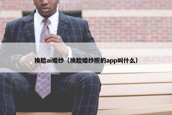 换脸ai婚纱（换脸婚纱照的app叫什么）