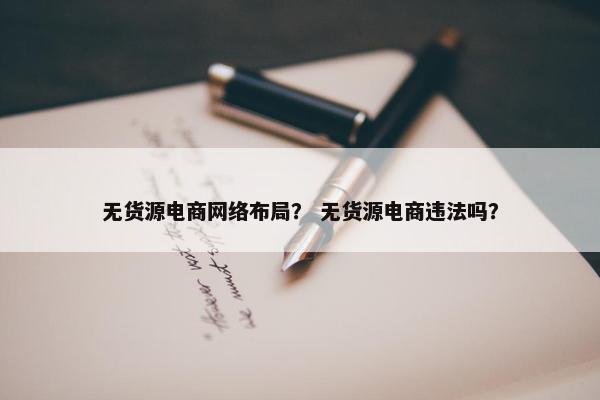 无货源电商网络布局？ 无货源电商违法吗？