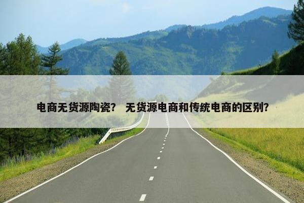 电商无货源陶瓷？ 无货源电商和传统电商的区别？
