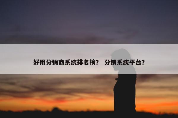 好用分销商系统排名榜？ 分销系统平台？