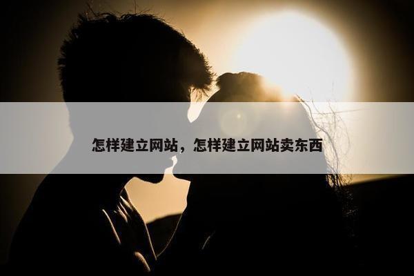 怎样建立网站，怎样建立网站卖东西