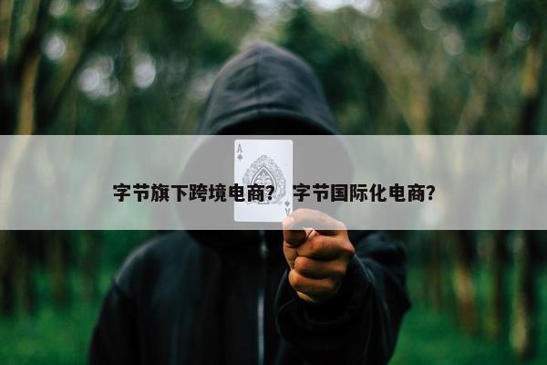 字节旗下跨境电商？ 字节国际化电商？
