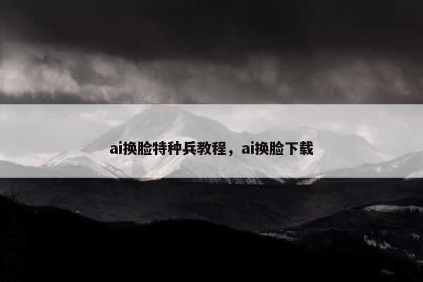 ai换脸特种兵教程，ai换脸下载