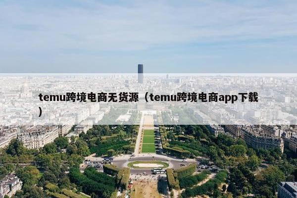 temu跨境电商无货源（temu跨境电商app下载）