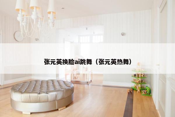 张元英换脸ai跳舞（张元英热舞）
