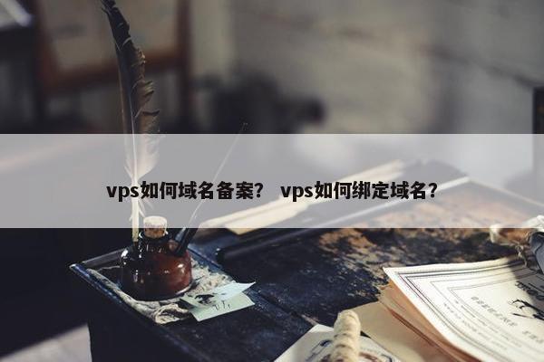 vps如何域名备案？ vps如何绑定域名？