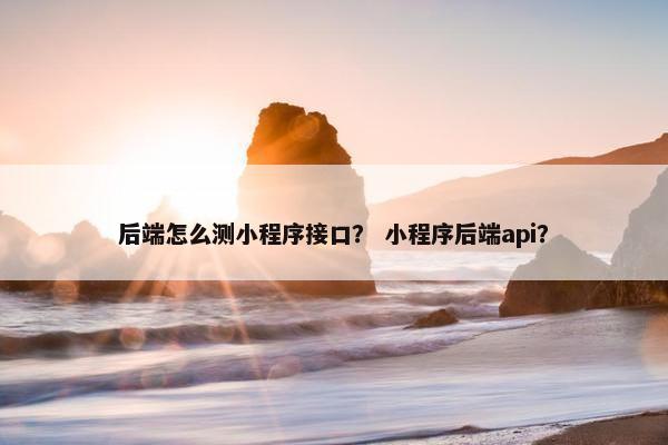 后端怎么测小程序接口？ 小程序后端api？